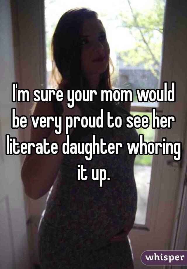 I'm sure your mom would be very proud to see her literate daughter whoring it up. 