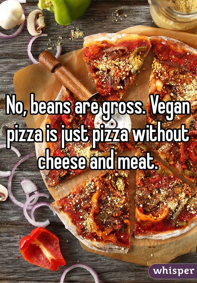 No, beans are gross. Vegan pizza is just pizza without cheese and meat. 