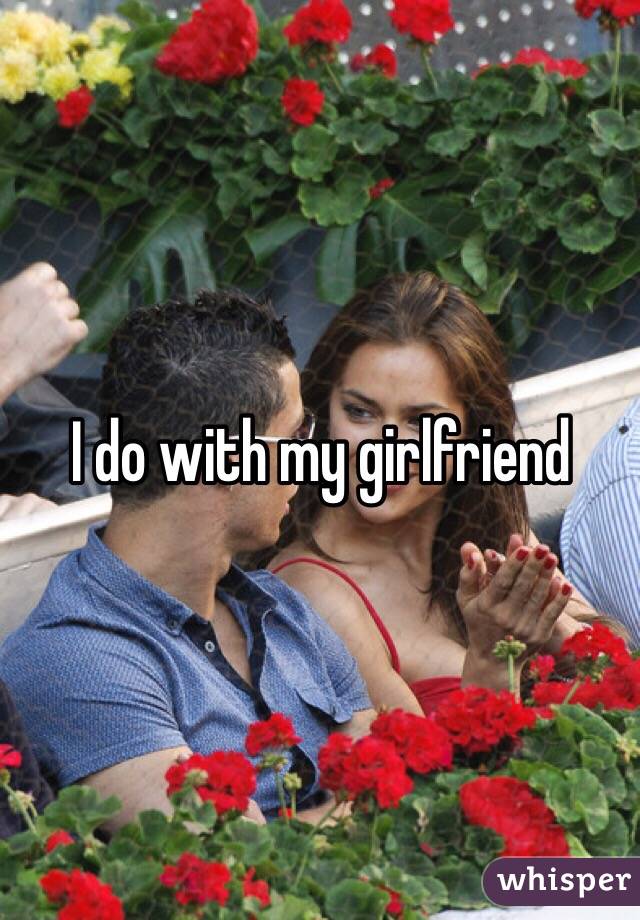 I do with my girlfriend 
