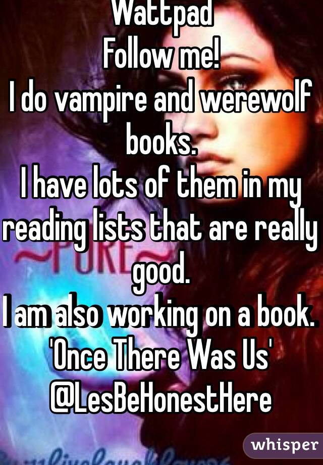 Wattpad
Follow me!
I do vampire and werewolf books. 
I have lots of them in my reading lists that are really good. 
I am also working on a book. 
'Once There Was Us'
@LesBeHonestHere
