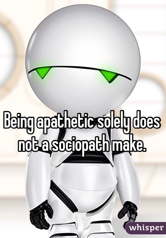Being apathetic solely does not a sociopath make.
