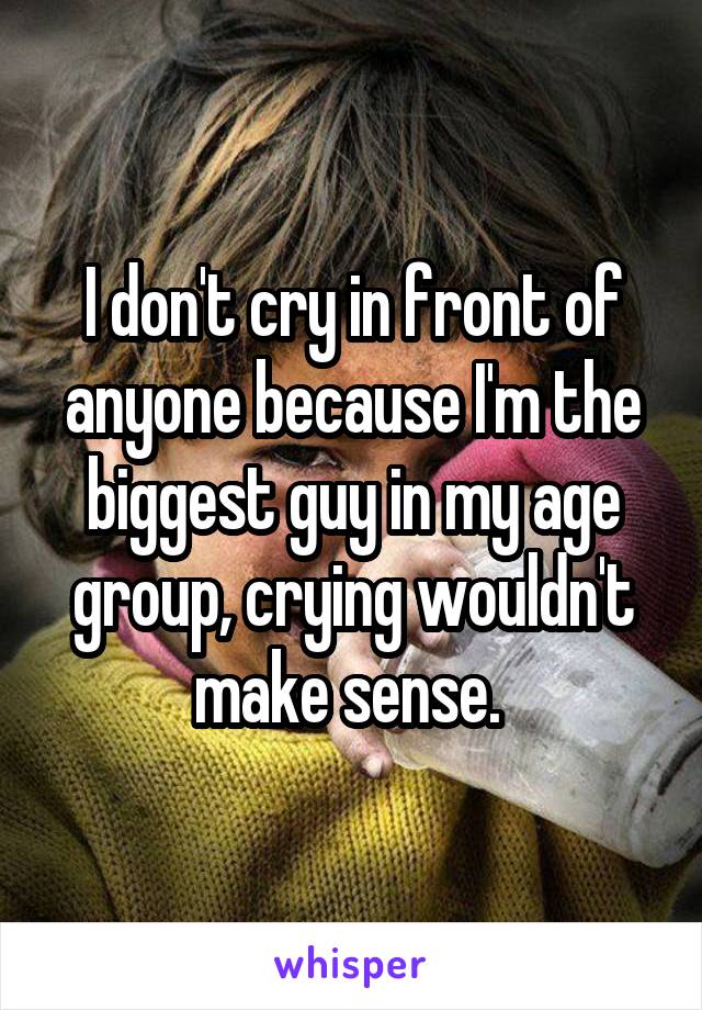 I don't cry in front of anyone because I'm the biggest guy in my age group, crying wouldn't make sense. 