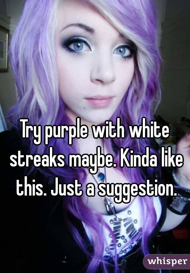 Try purple with white streaks maybe. Kinda like this. Just a suggestion.