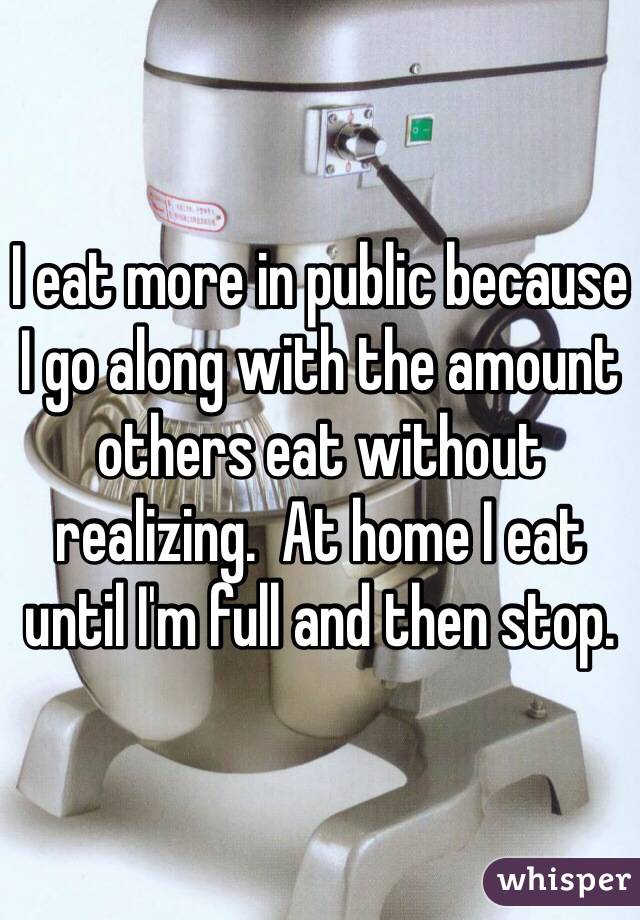 I eat more in public because I go along with the amount others eat without realizing.  At home I eat until I'm full and then stop.