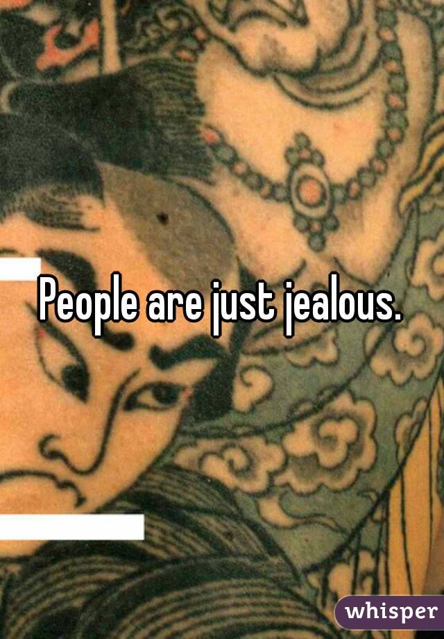 People are just jealous.