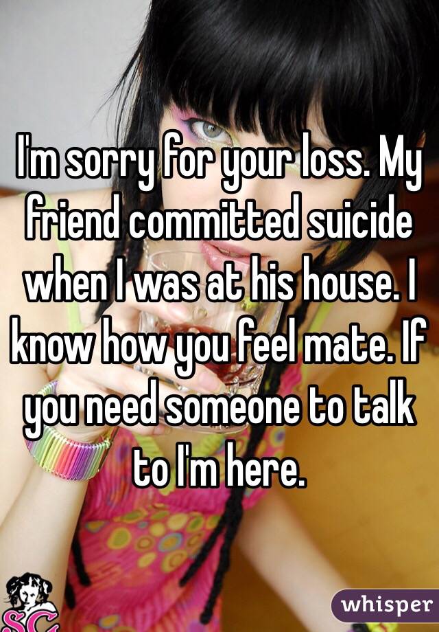 I'm sorry for your loss. My friend committed suicide when I was at his house. I know how you feel mate. If you need someone to talk to I'm here. 