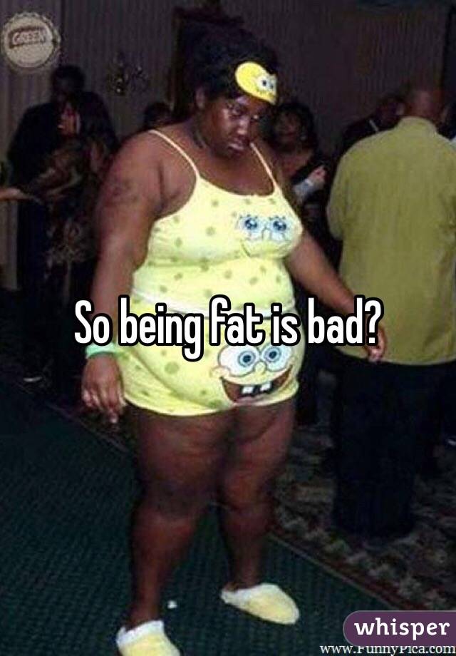 So being fat is bad?