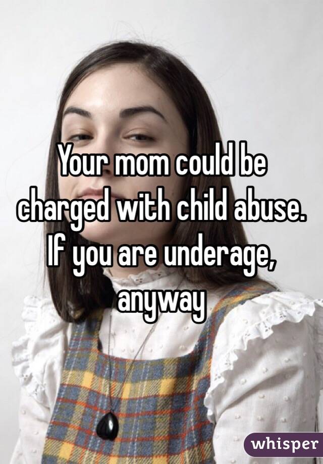 Your mom could be charged with child abuse. If you are underage, anyway