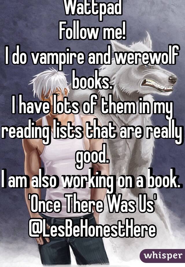 Wattpad
Follow me!
I do vampire and werewolf books. 
I have lots of them in my reading lists that are really good. 
I am also working on a book. 
'Once There Was Us'
@LesBeHonestHere