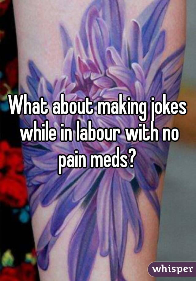 What about making jokes while in labour with no pain meds? 
