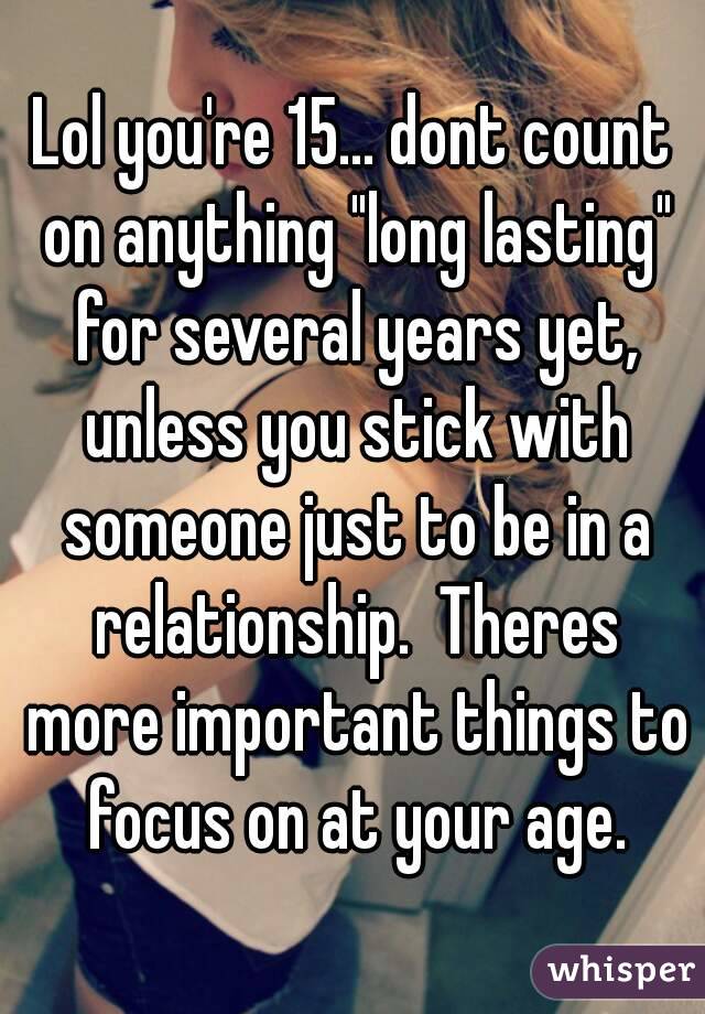 Lol you're 15... dont count on anything "long lasting" for several years yet, unless you stick with someone just to be in a relationship.  Theres more important things to focus on at your age.