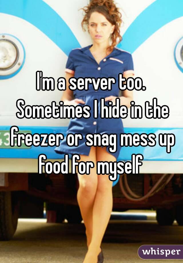 I'm a server too. Sometimes I hide in the freezer or snag mess up food for myself 
