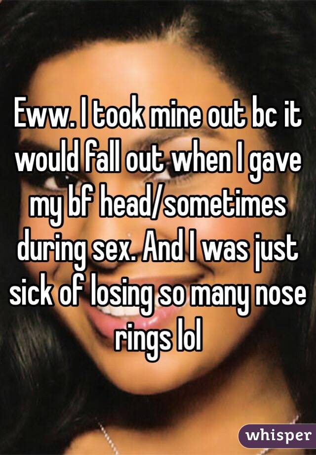 Eww. I took mine out bc it would fall out when I gave my bf head/sometimes during sex. And I was just sick of losing so many nose rings lol