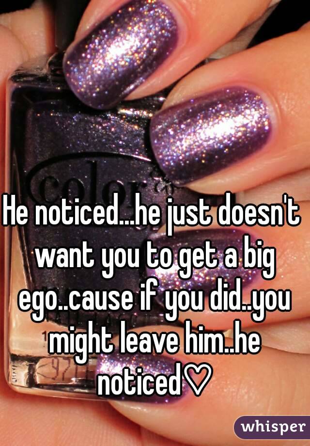 He noticed...he just doesn't want you to get a big ego..cause if you did..you might leave him..he noticed♡