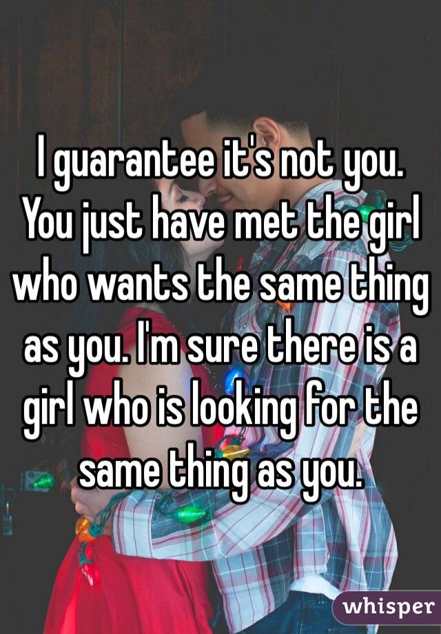 I guarantee it's not you. You just have met the girl who wants the same thing as you. I'm sure there is a girl who is looking for the same thing as you. 