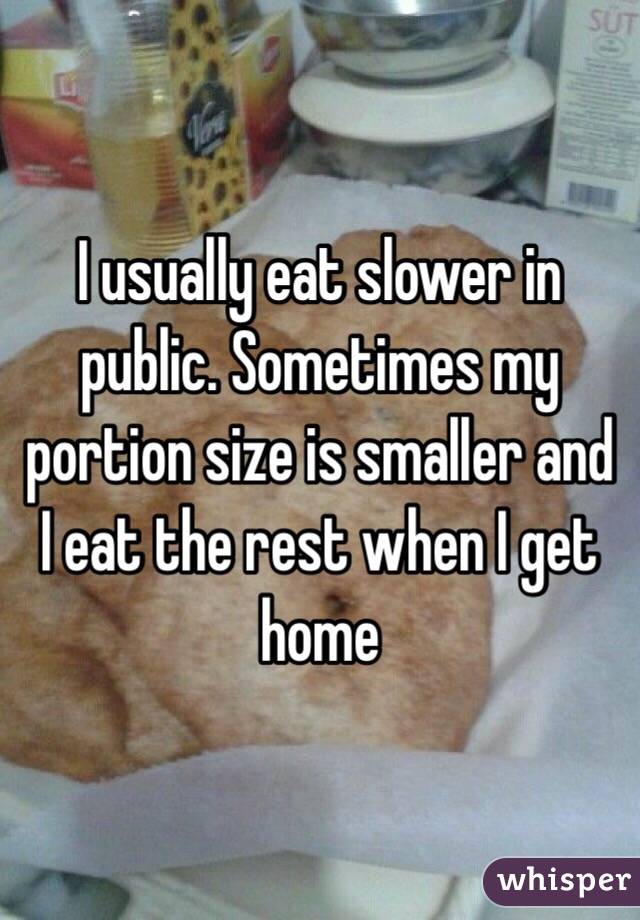 I usually eat slower in public. Sometimes my portion size is smaller and I eat the rest when I get home