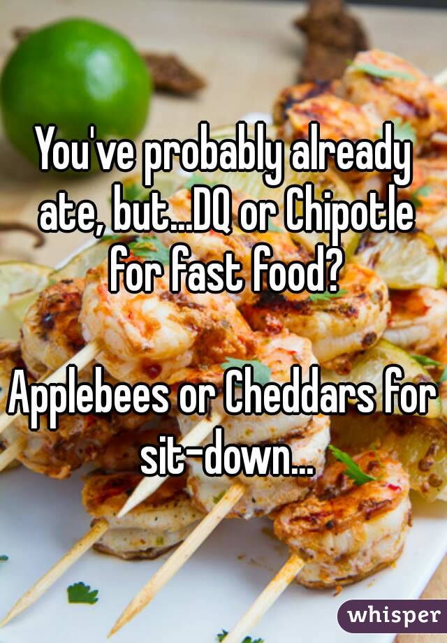 You've probably already ate, but...DQ or Chipotle for fast food?

Applebees or Cheddars for sit-down...