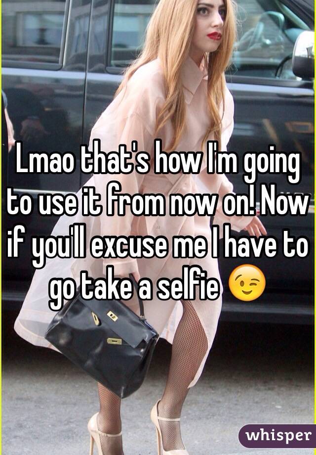 Lmao that's how I'm going to use it from now on! Now if you'll excuse me I have to go take a selfie 😉