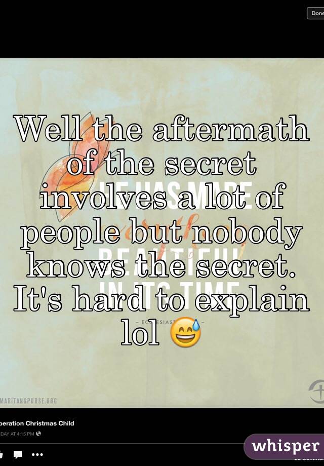 Well the aftermath of the secret involves a lot of people but nobody knows the secret. It's hard to explain lol 😅