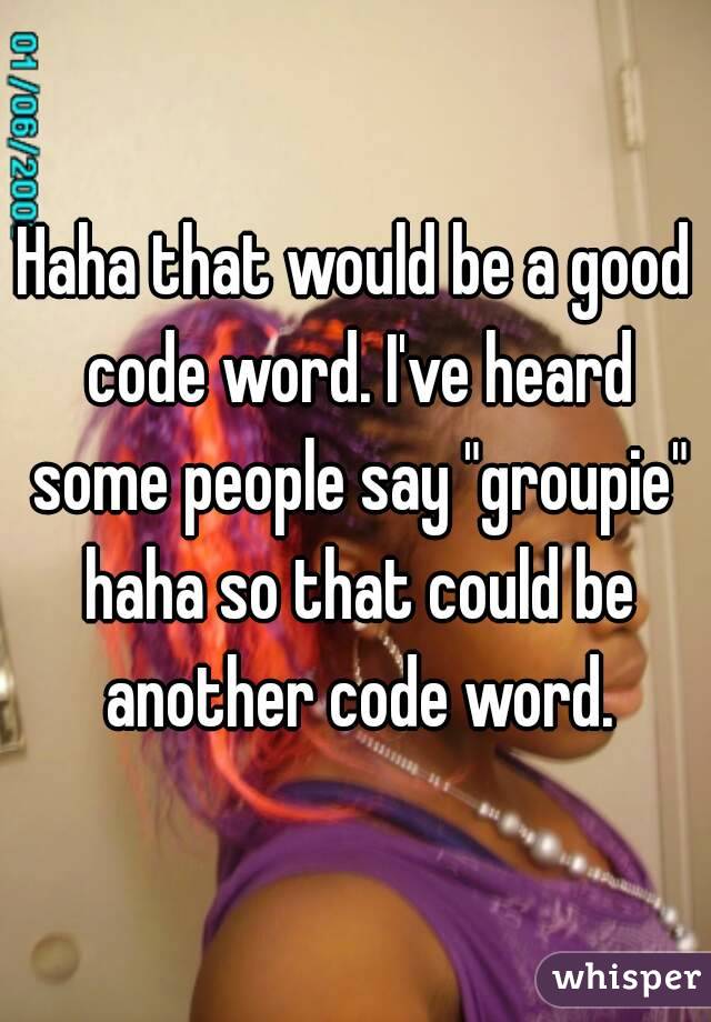 Haha that would be a good code word. I've heard some people say "groupie" haha so that could be another code word.