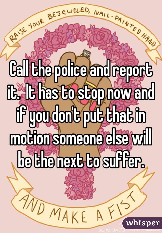 Call the police and report it.  It has to stop now and if you don't put that in motion someone else will be the next to suffer. 