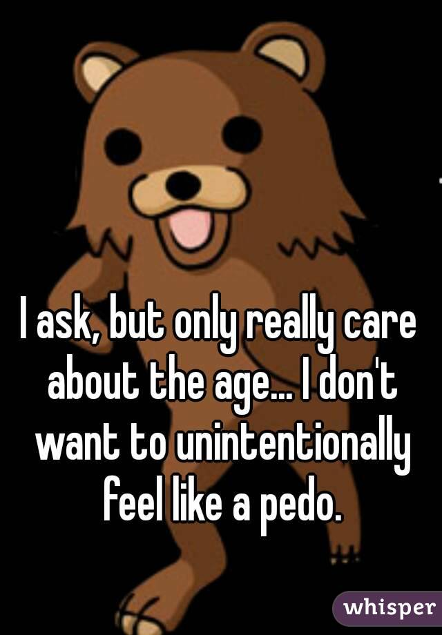I ask, but only really care about the age... I don't want to unintentionally feel like a pedo.
