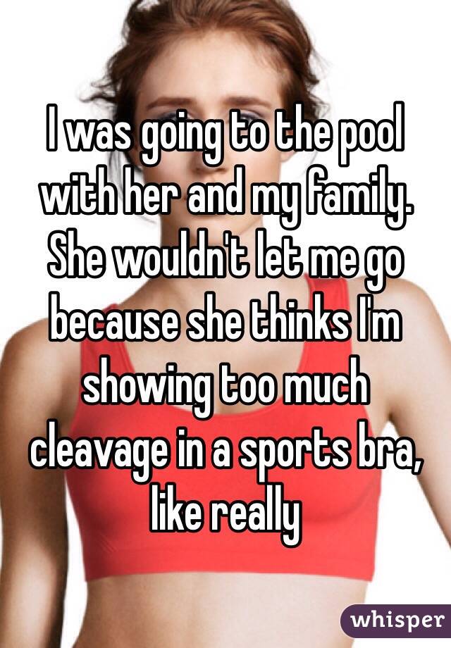 I was going to the pool with her and my family. She wouldn't let me go because she thinks I'm showing too much cleavage in a sports bra, like really