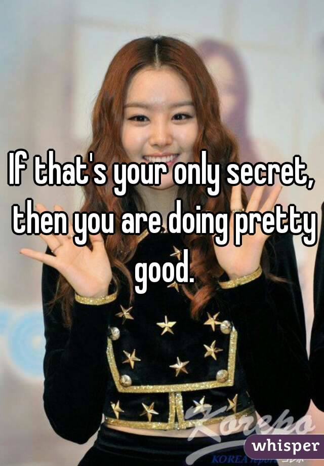 If that's your only secret, then you are doing pretty good.