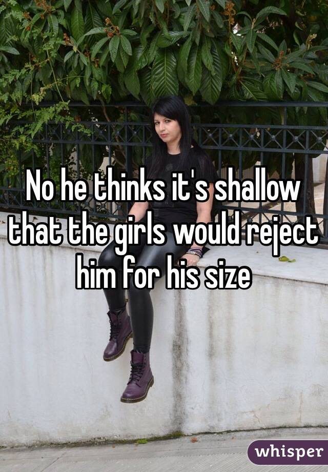 No he thinks it's shallow that the girls would reject him for his size 