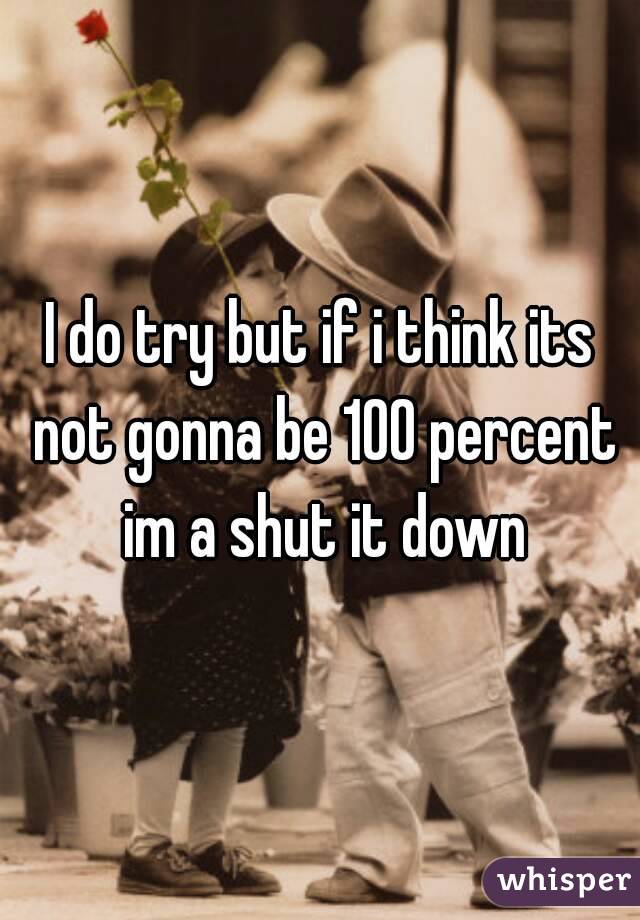I do try but if i think its not gonna be 100 percent im a shut it down