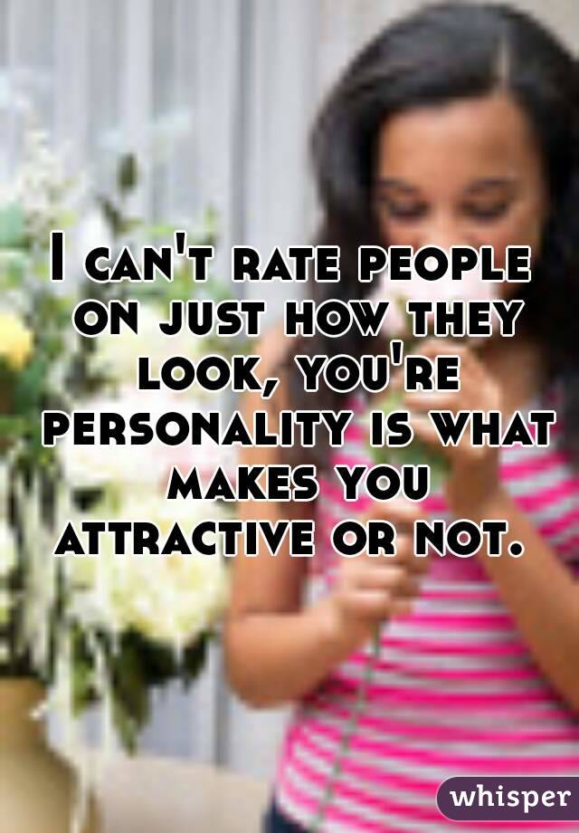I can't rate people on just how they look, you're personality is what makes you attractive or not. 
