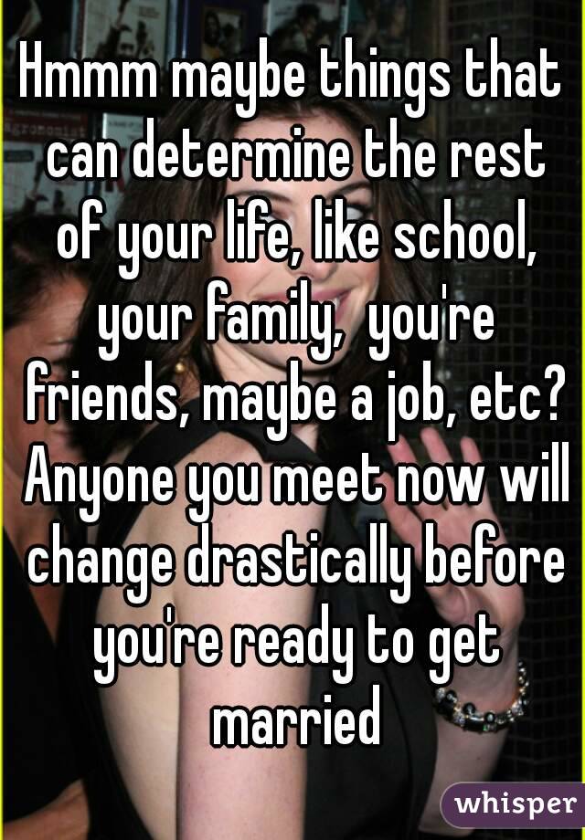 Hmmm maybe things that can determine the rest of your life, like school, your family,  you're friends, maybe a job, etc? Anyone you meet now will change drastically before you're ready to get married