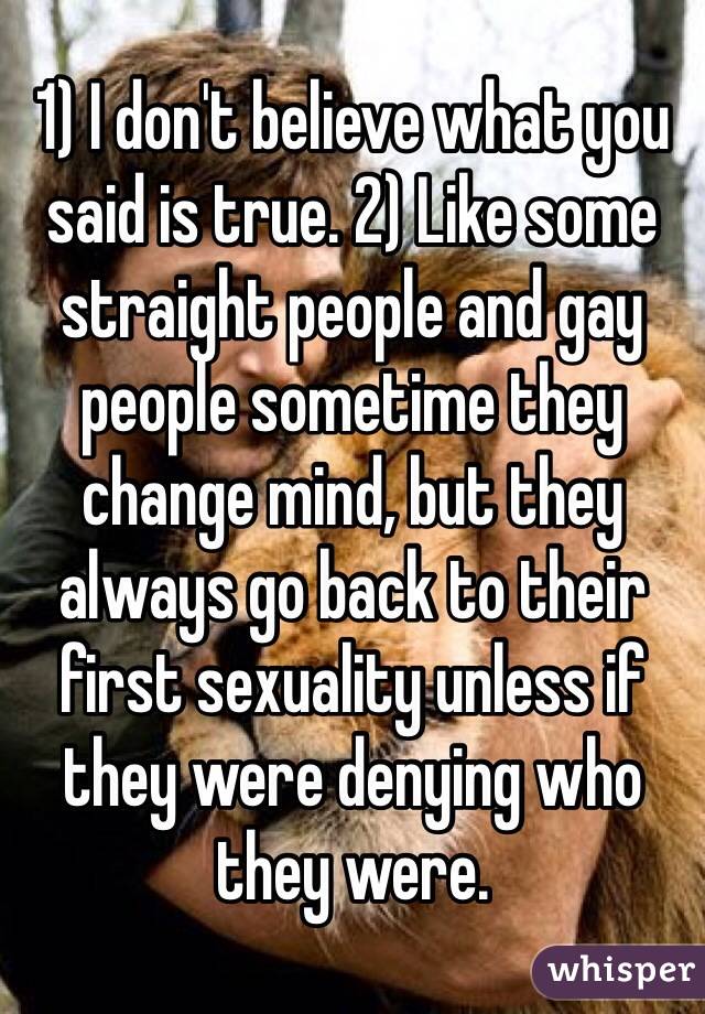 1) I don't believe what you said is true. 2) Like some straight people and gay people sometime they change mind, but they always go back to their first sexuality unless if they were denying who they were.