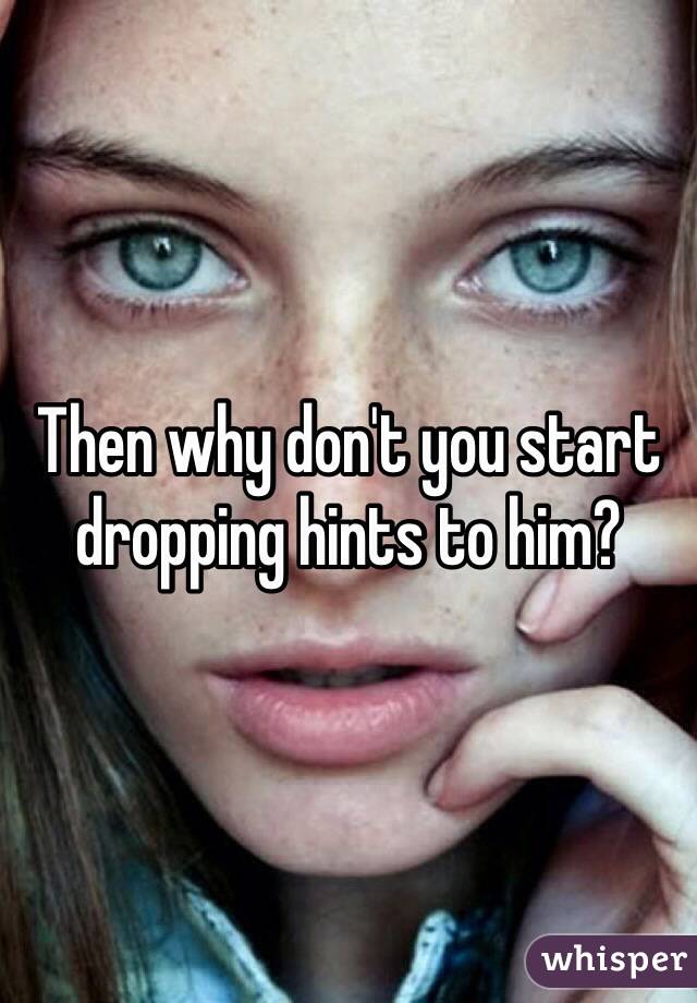 Then why don't you start dropping hints to him?