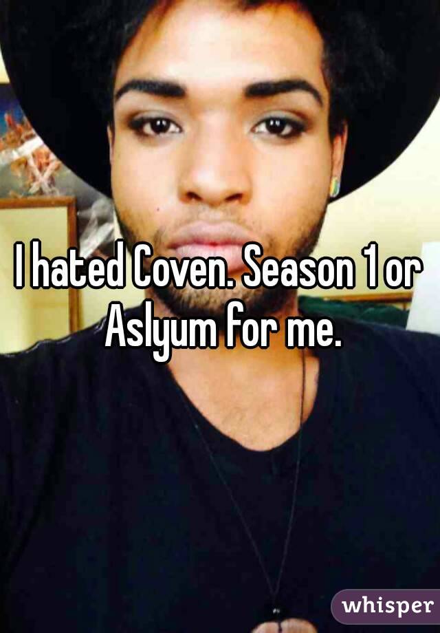 I hated Coven. Season 1 or Aslyum for me.