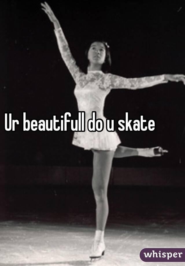 Ur beautifull do u skate 