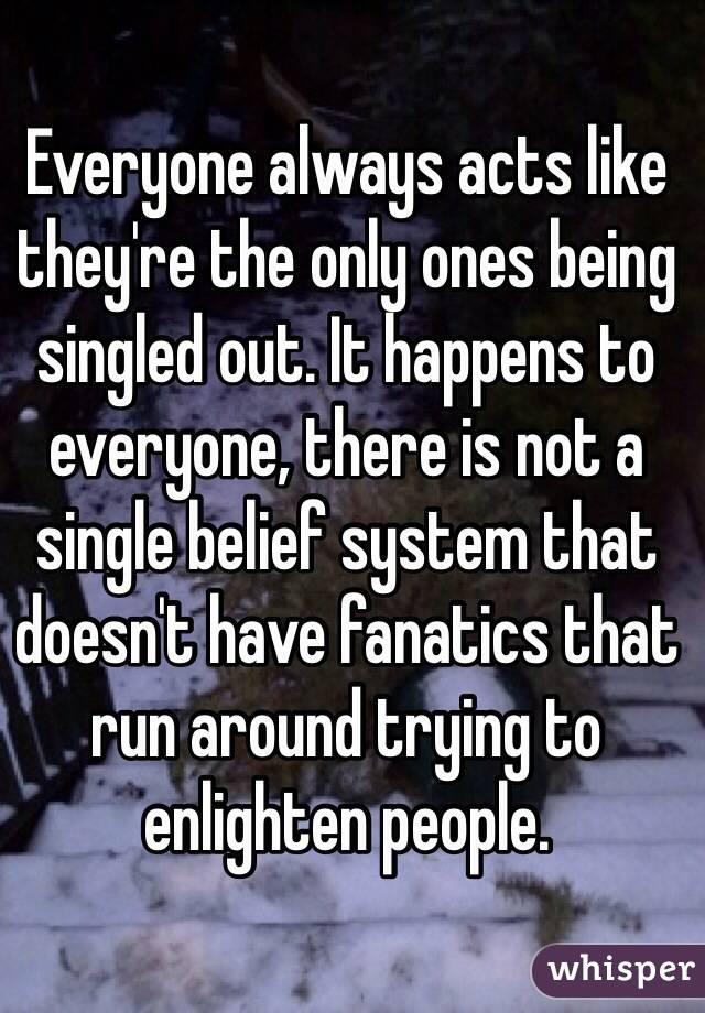 Everyone always acts like they're the only ones being singled out. It happens to everyone, there is not a single belief system that doesn't have fanatics that run around trying to enlighten people. 