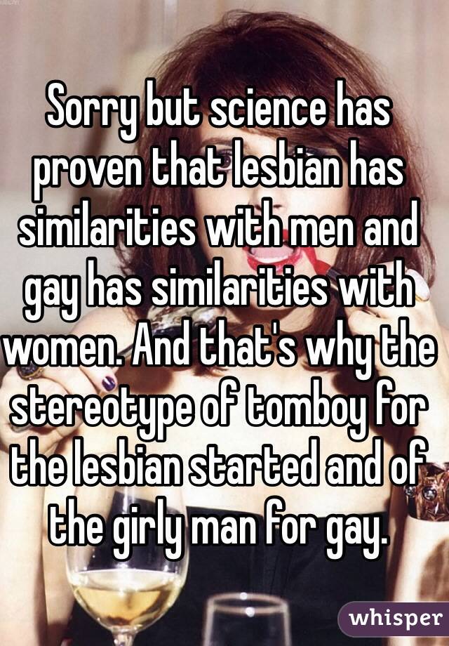 Sorry but science has proven that lesbian has similarities with men and gay has similarities with women. And that's why the stereotype of tomboy for the lesbian started and of the girly man for gay.