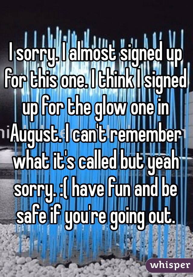 I sorry. I almost signed up for this one. I think I signed up for the glow one in August. I can't remember what it's called but yeah sorry. :( have fun and be safe if you're going out. 