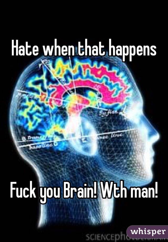 Hate when that happens





Fuck you Brain! Wth man!