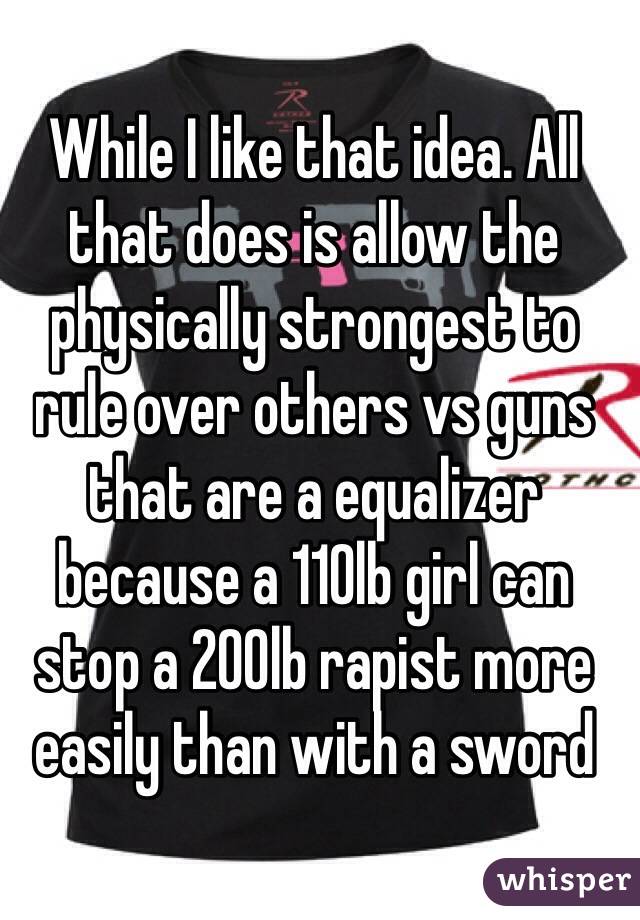 While I like that idea. All that does is allow the physically strongest to rule over others vs guns that are a equalizer because a 110lb girl can stop a 200lb rapist more easily than with a sword 