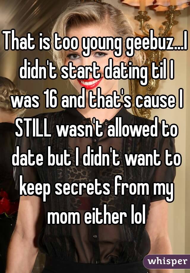 That is too young geebuz...I didn't start dating til I was 16 and that's cause I STILL wasn't allowed to date but I didn't want to keep secrets from my mom either lol