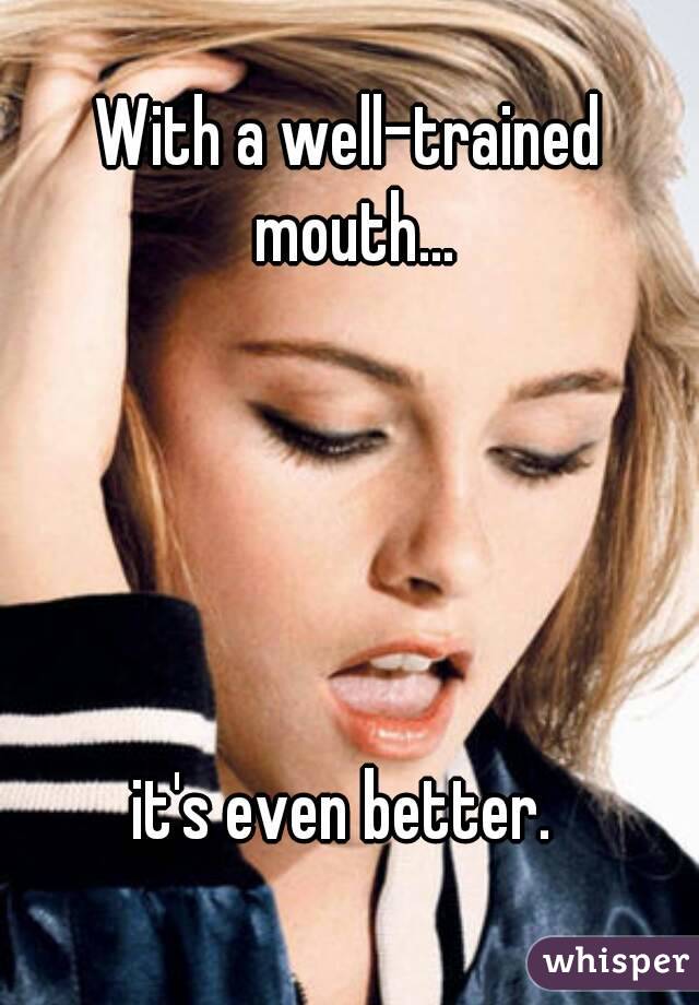 With a well-trained mouth...





it's even better. 