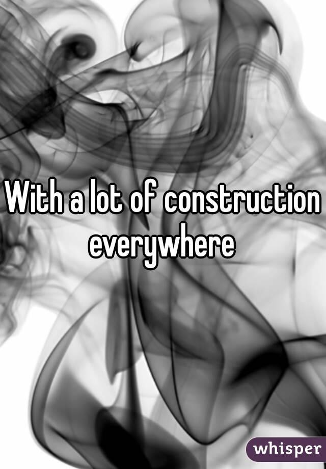 With a lot of construction everywhere 