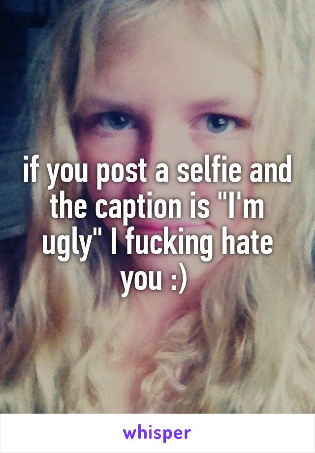 if you post a selfie and the caption is "I'm ugly" I fucking hate you :) 