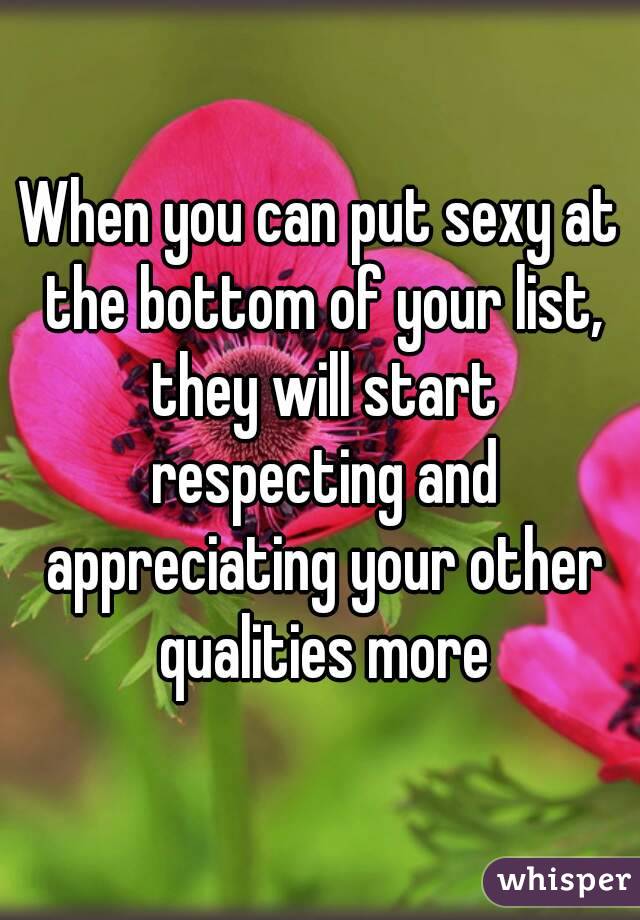 When you can put sexy at the bottom of your list, they will start respecting and appreciating your other qualities more