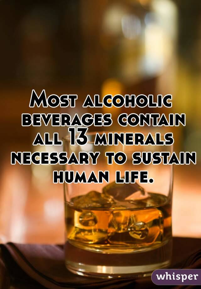 Most alcoholic beverages contain all 13 minerals necessary to sustain human life.


