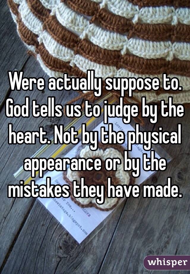 Were actually suppose to. God tells us to judge by the heart. Not by the physical appearance or by the mistakes they have made.