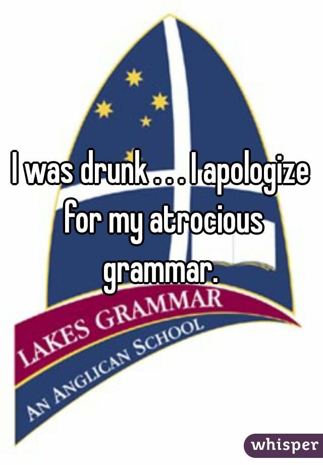 I was drunk . . . I apologize for my atrocious grammar. 