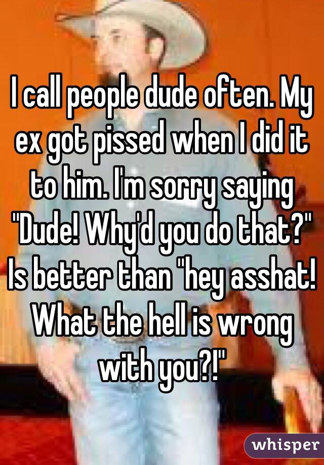 I call people dude often. My ex got pissed when I did it to him. I'm sorry saying "Dude! Why'd you do that?" Is better than "hey asshat! What the hell is wrong with you?!"
